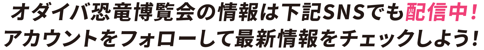 オダイバ恐竜博覧会の情報は下記SNSでも配信中！アカウントをフォローして最新情報をチェックしよう！