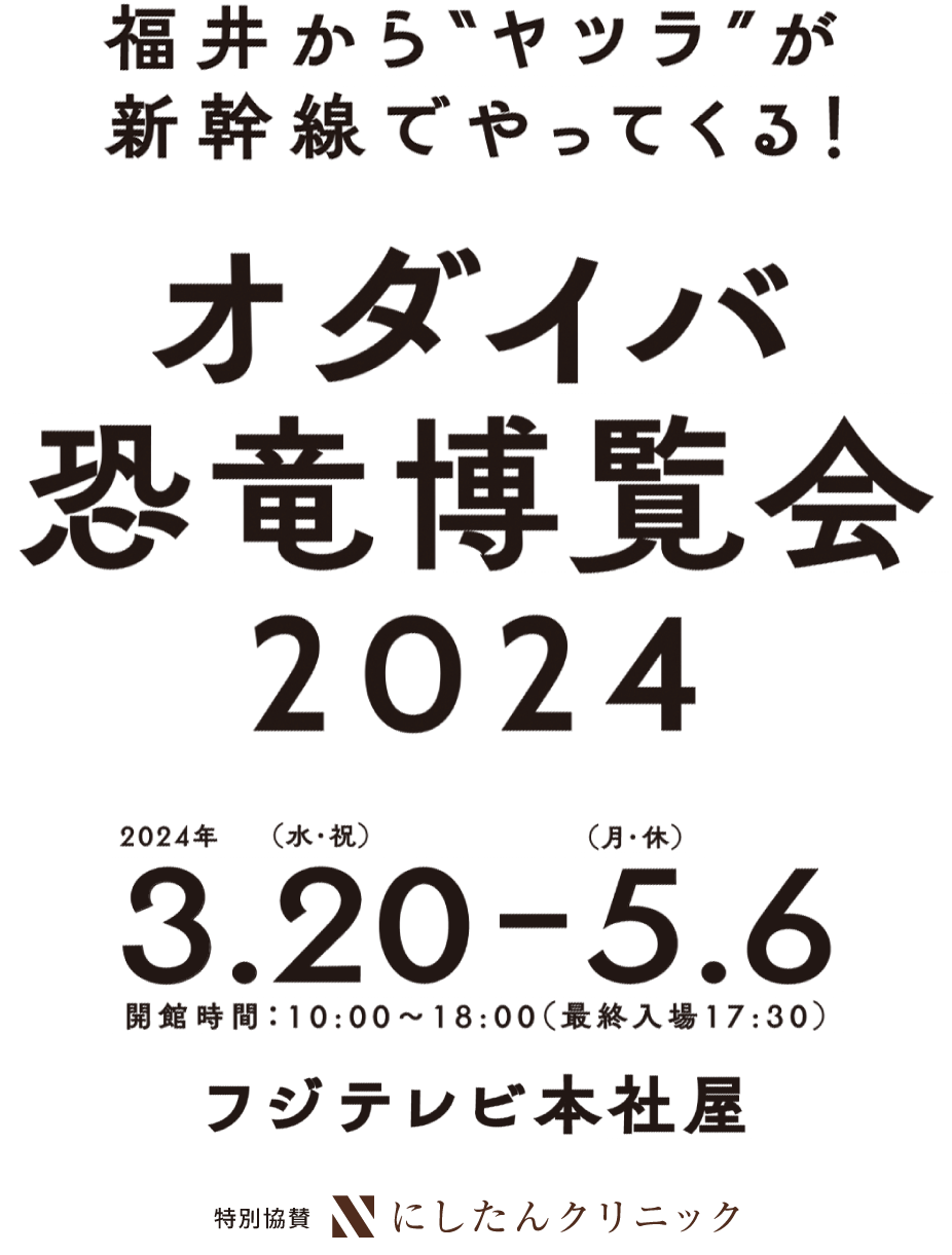 福井から“ヤツラ”が新幹線でやってくる！ オダイバ恐竜博覧会2024 2024年 3.20(水・祝) - 5.6（月・休）開館時間:10:00〜18:00(最終入場 17:30)　フジテレビ社屋／特別協賛 にしたんクリニック